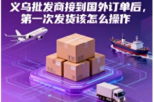 義烏批發商接到國外訂單后，第一次發貨該怎么操作