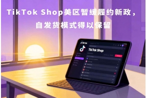 TikTok Shop美區暫緩履約新政，自發貨模式得以保留
